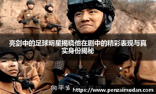 亮剑中的足球明星揭晓他在剧中的精彩表现与真实身份揭秘