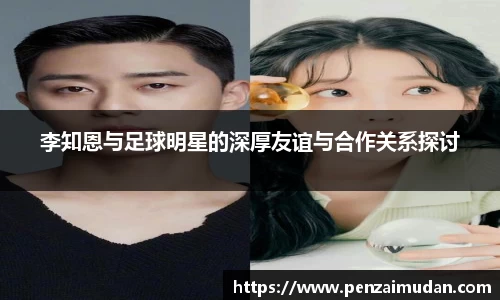 李知恩与足球明星的深厚友谊与合作关系探讨