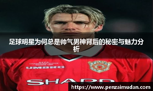 足球明星为何总是帅气男神背后的秘密与魅力分析